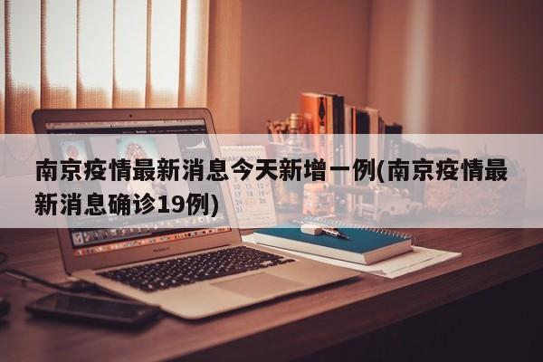 南京疫情最新消息今天新增一例(南京疫情最新消息确诊19例)
