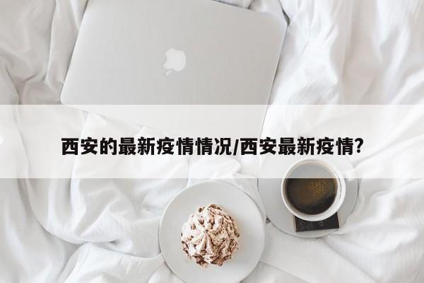 西安的最新疫情情况/西安最新疫情?