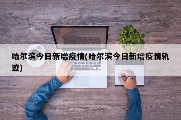 哈尔滨今日新增疫情(哈尔滨今日新增疫情轨迹)