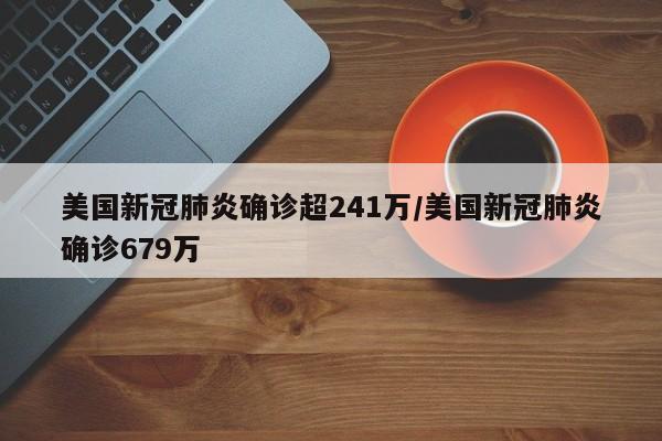 美国新冠肺炎确诊超241万/美国新冠肺炎确诊679万