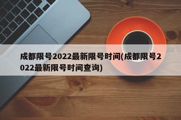 成都限号2022最新限号时间(成都限号2022最新限号时间查询)