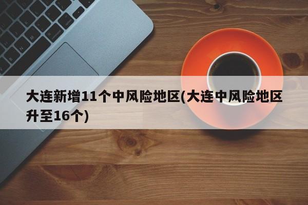 大连新增11个中风险地区(大连中风险地区升至16个)