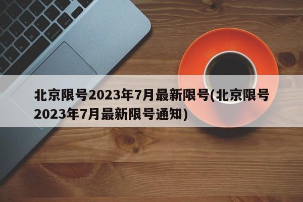 北京限号2023年7月最新限号(北京限号2023年7月最新限号通知)