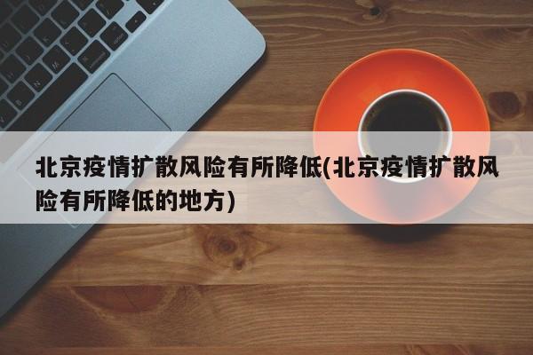 北京疫情扩散风险有所降低(北京疫情扩散风险有所降低的地方)