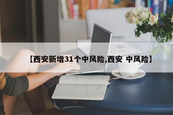 【西安新增31个中风险,西安 中风险】