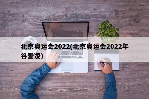 北京奥运会2022(北京奥运会2022年谷爱凌)