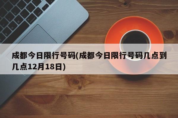 成都今日限行号码(成都今日限行号码几点到几点12月18日)
