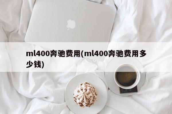 ml400奔驰费用(ml400奔驰费用多少钱)