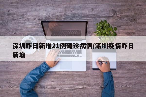 深圳昨日新增21例确诊病例/深圳疫情昨日新增