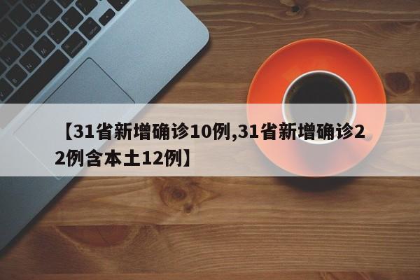 【31省新增确诊10例,31省新增确诊22例含本土12例】