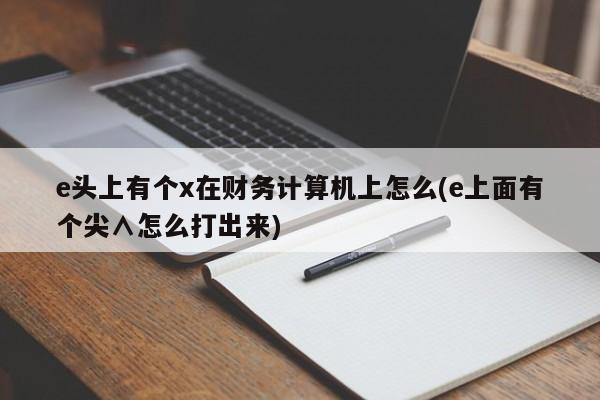 e头上有个x在财务计算机上怎么(e上面有个尖∧怎么打出来)
