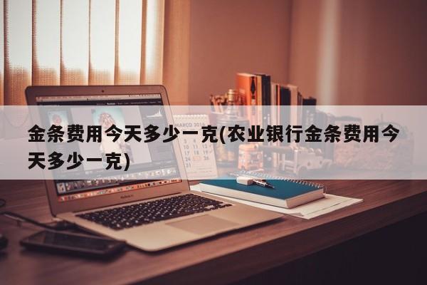 金条费用今天多少一克(农业银行金条费用今天多少一克)