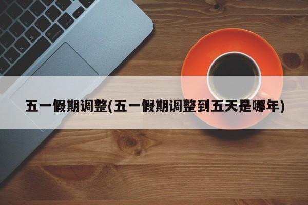 五一假期调整(五一假期调整到五天是哪年)