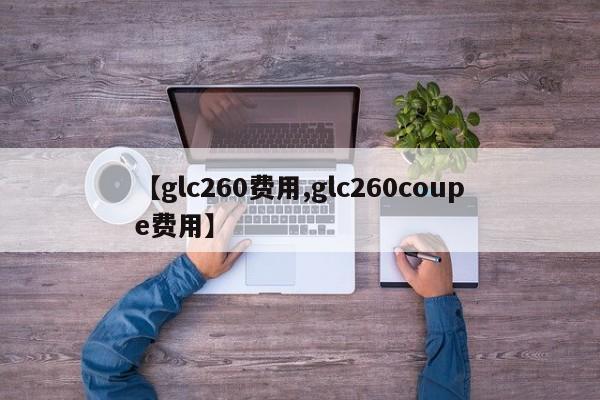 【glc260费用,glc260coupe费用】