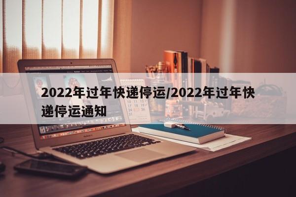 2022年过年快递停运/2022年过年快递停运通知