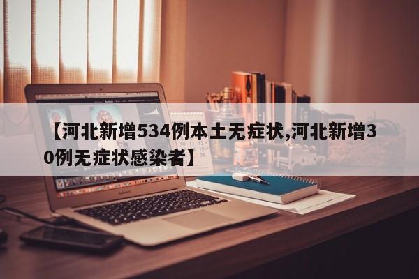 【河北新增534例本土无症状,河北新增30例无症状感染者】