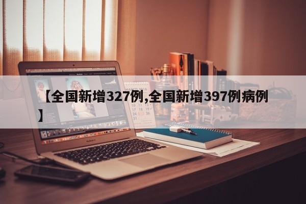 【全国新增327例,全国新增397例病例】