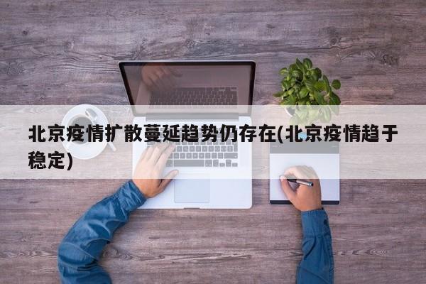 北京疫情扩散蔓延趋势仍存在(北京疫情趋于稳定)