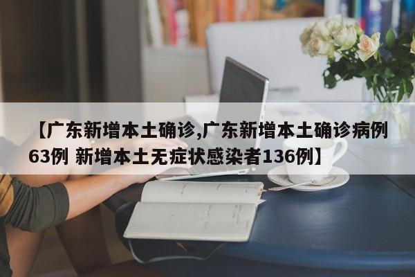 【广东新增本土确诊,广东新增本土确诊病例63例 新增本土无症状感染者136例】