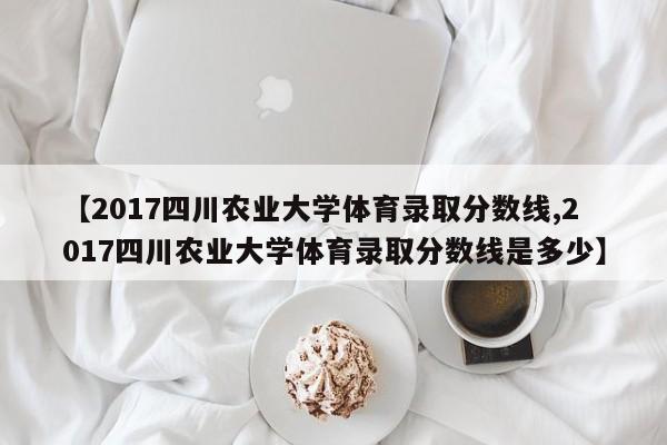 【2017四川农业大学体育录取分数线,2017四川农业大学体育录取分数线是多少】
