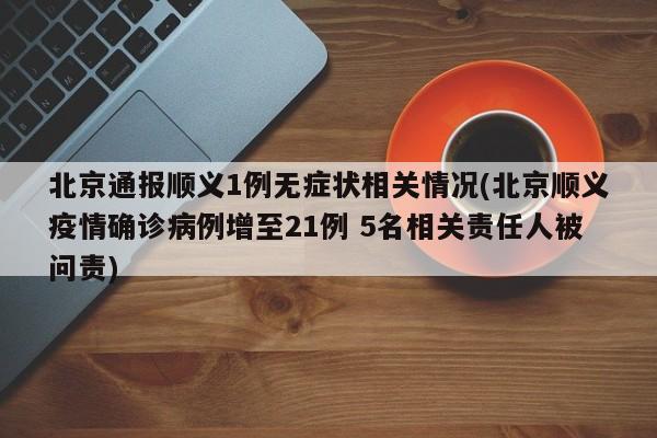 北京通报顺义1例无症状相关情况(北京顺义疫情确诊病例增至21例 5名相关责任人被问责)