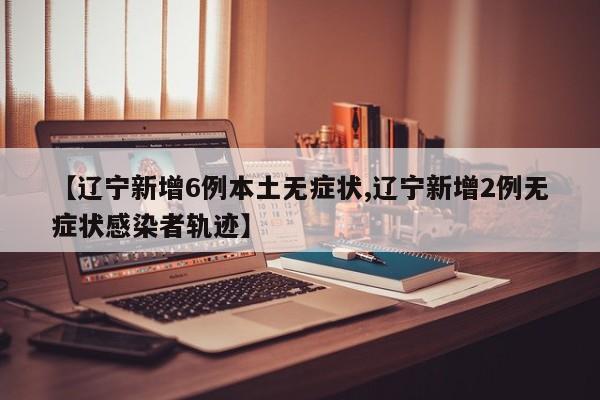 【辽宁新增6例本土无症状,辽宁新增2例无症状感染者轨迹】