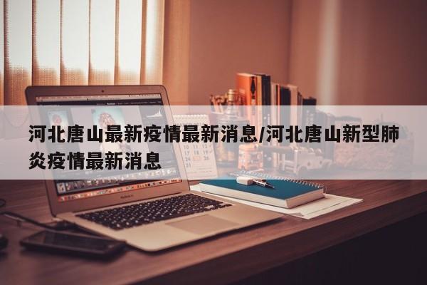 河北唐山最新疫情最新消息/河北唐山新型肺炎疫情最新消息