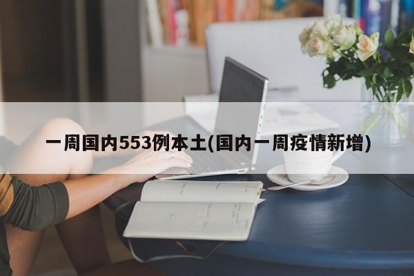 一周国内553例本土(国内一周疫情新增)