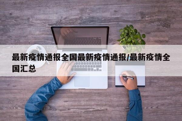 最新疫情通报全国最新疫情通报/最新疫情全国汇总