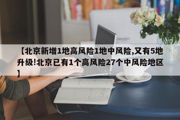 【北京新增1地高风险1地中风险,又有5地升级!北京已有1个高风险27个中风险地区】