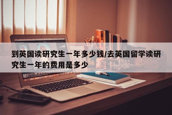 到英国读研究生一年多少钱/去英国留学读研究生一年的费用是多少