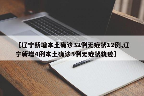 【辽宁新增本土确诊32例无症状12例,辽宁新增4例本土确诊5例无症状轨迹】