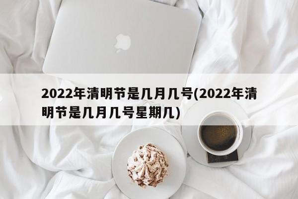 2022年清明节是几月几号(2022年清明节是几月几号星期几)