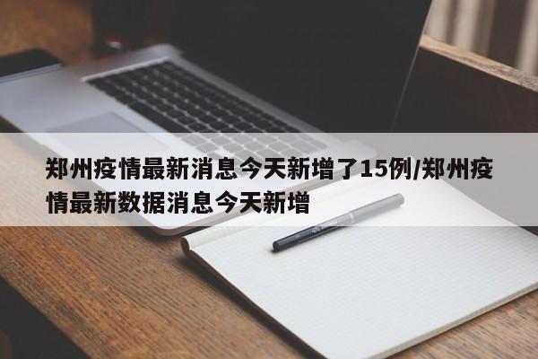 郑州疫情最新消息今天新增了15例/郑州疫情最新数据消息今天新增