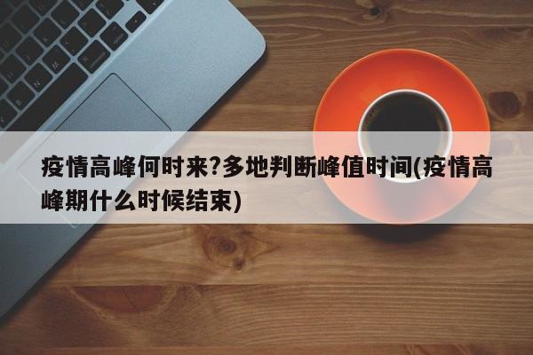 疫情高峰何时来?多地判断峰值时间(疫情高峰期什么时候结束)