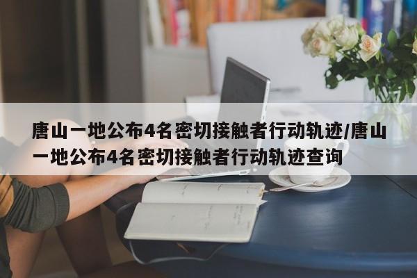 唐山一地公布4名密切接触者行动轨迹/唐山一地公布4名密切接触者行动轨迹查询