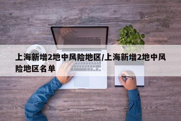 上海新增2地中风险地区/上海新增2地中风险地区名单