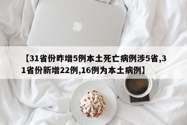 【31省份昨增5例本土死亡病例涉5省,31省份新增22例,16例为本土病例】