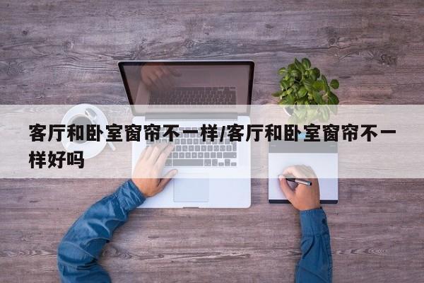 客厅和卧室窗帘不一样/客厅和卧室窗帘不一样好吗