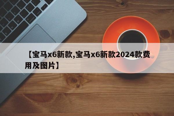 【宝马x6新款,宝马x6新款2024款费用及图片】