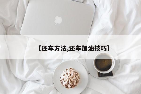 【还车方法,还车加油技巧】