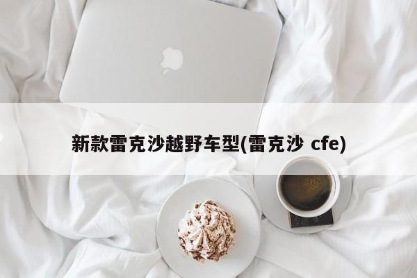 新款雷克沙越野车型(雷克沙 cfe)