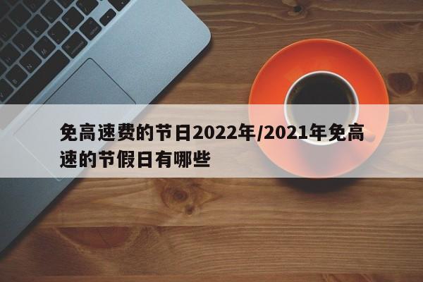免高速费的节日2022年/2021年免高速的节假日有哪些