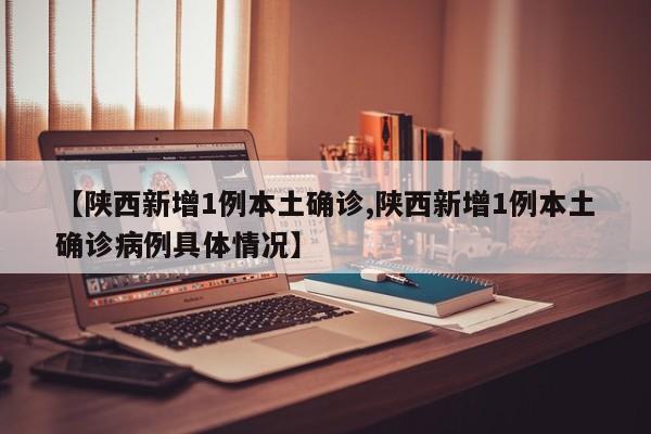 【陕西新增1例本土确诊,陕西新增1例本土确诊病例具体情况】