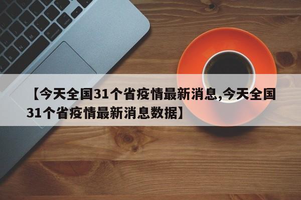 【今天全国31个省疫情最新消息,今天全国31个省疫情最新消息数据】