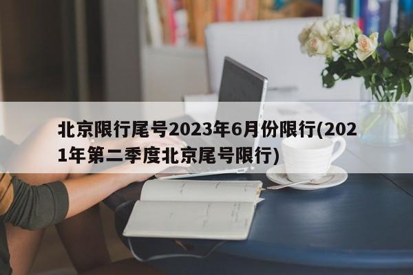北京限行尾号2023年6月份限行(2021年第二季度北京尾号限行)