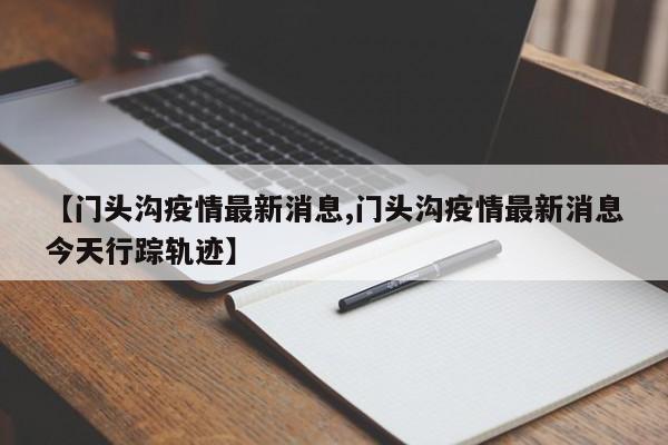【门头沟疫情最新消息,门头沟疫情最新消息今天行踪轨迹】