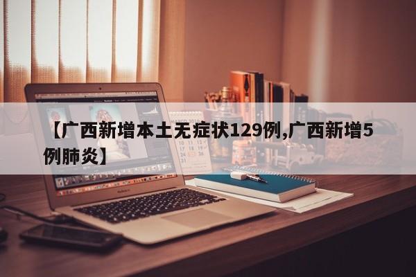 【广西新增本土无症状129例,广西新增5例肺炎】