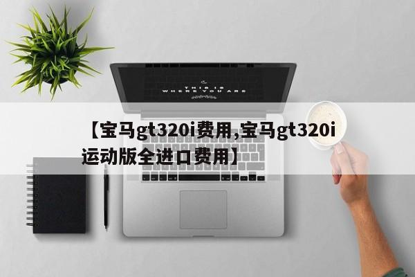 【宝马gt320i费用,宝马gt320i运动版全进口费用】