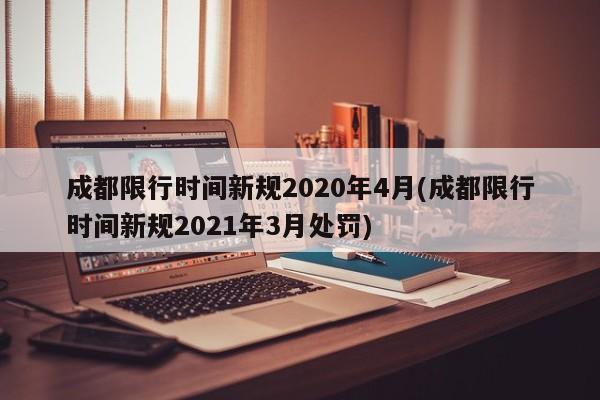 成都限行时间新规2020年4月(成都限行时间新规2021年3月处罚)